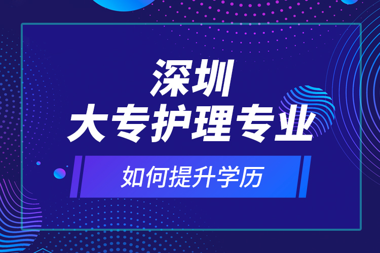 深圳大專護理專業(yè)如何提升學歷？