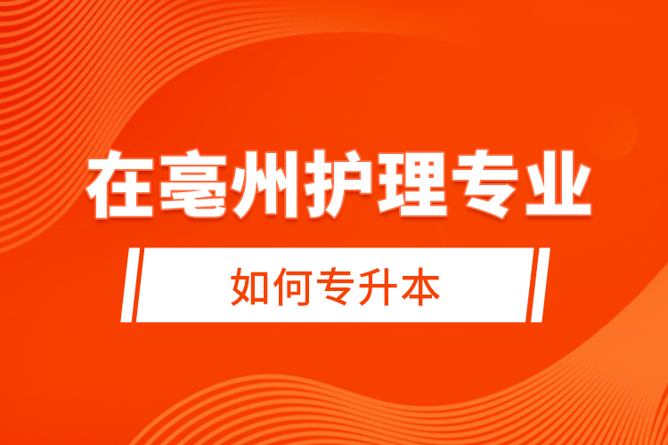 在亳州護(hù)理專業(yè)如何專升本？