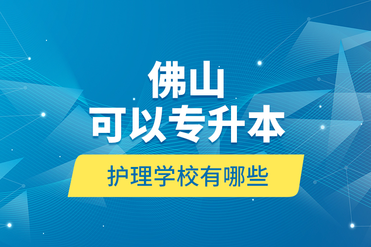 佛山可以專升本的護理學(xué)校有哪些？