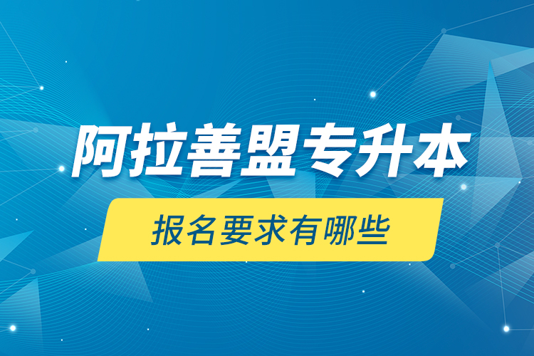 阿拉善盟專升本報(bào)名要求有哪些？