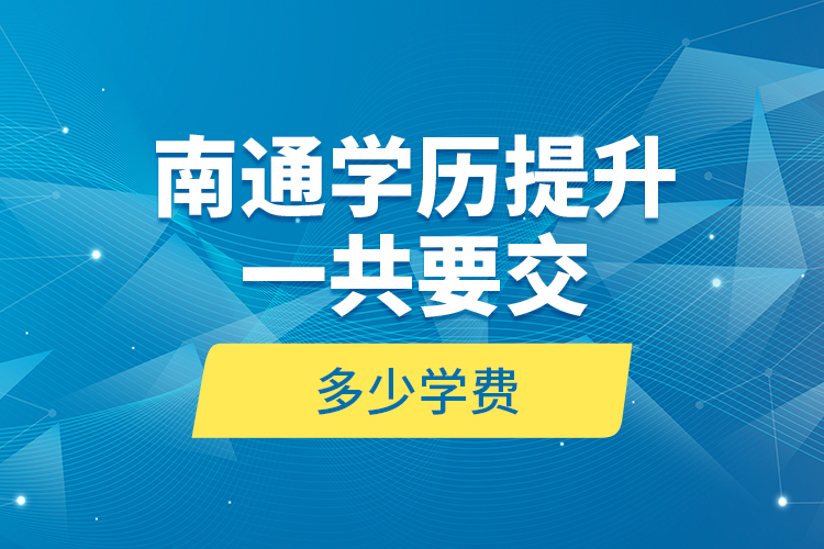 南通學(xué)歷提升一共要交多少學(xué)費(fèi)？