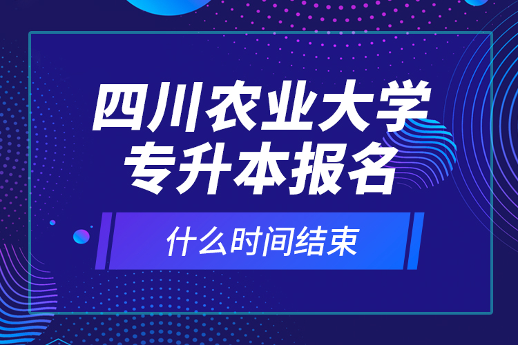 四川農(nóng)業(yè)大學(xué)專升本報名什么時間結(jié)束？