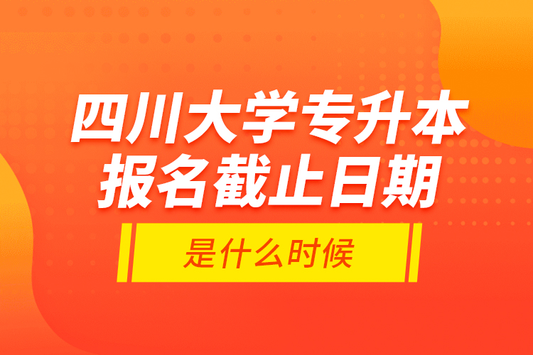 四川大學(xué)專升本報(bào)名截止日期是什么時(shí)候？