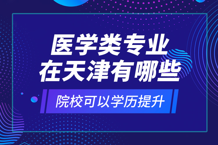 醫(yī)學類專業(yè)在天津有哪些院?？梢詫W歷提升？