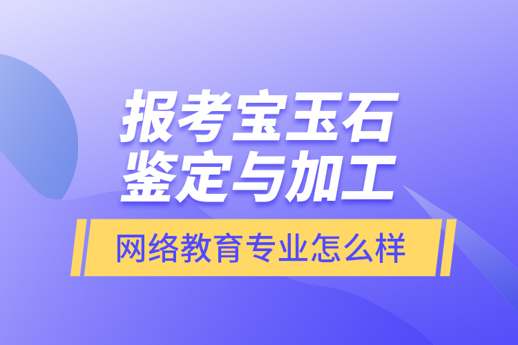 報(bào)考寶玉石鑒定與加工網(wǎng)絡(luò)教育專業(yè)怎么樣？