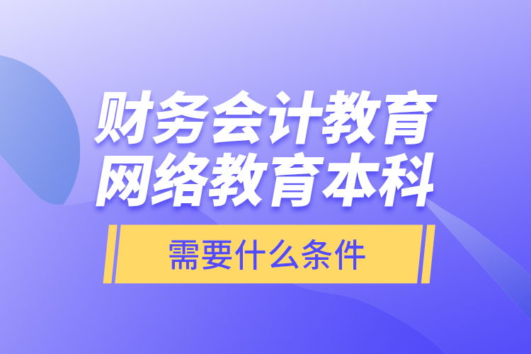 財務(wù)會計教育網(wǎng)絡(luò)教育本科需要什么條件？