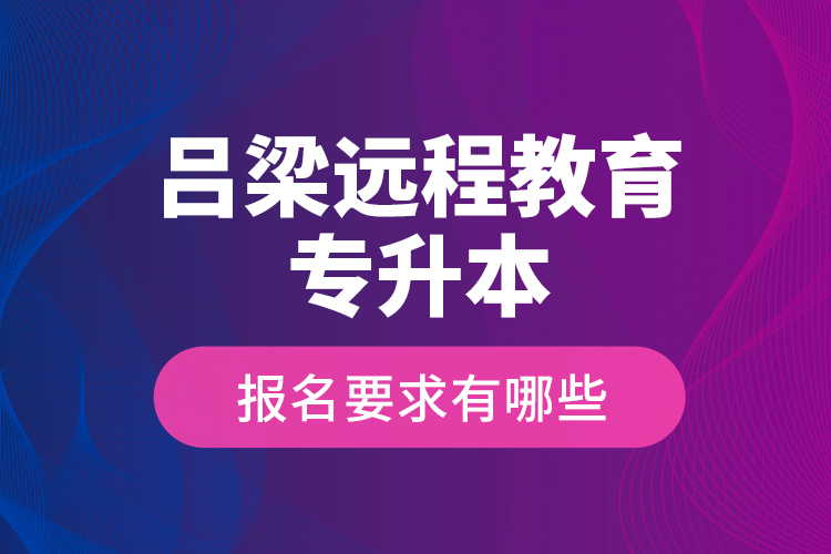 呂梁遠程教育專升本報名要求有哪些？