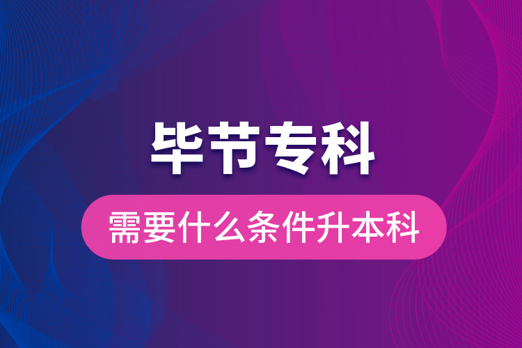 畢節(jié)專科需要什么條件升本科？