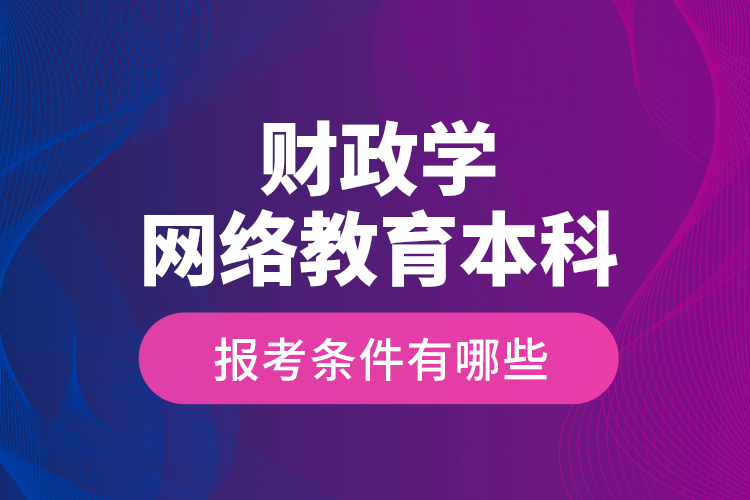 財政學網絡教育本科報考條件有哪些？