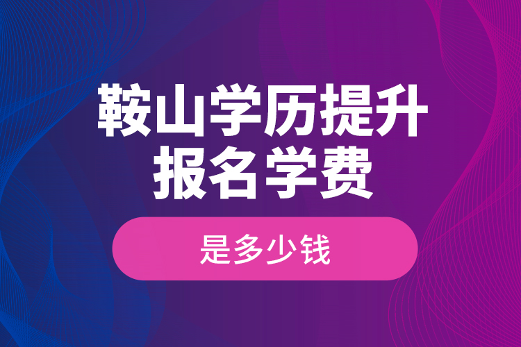 鞍山學(xué)歷提升報名學(xué)費(fèi)是多少錢？