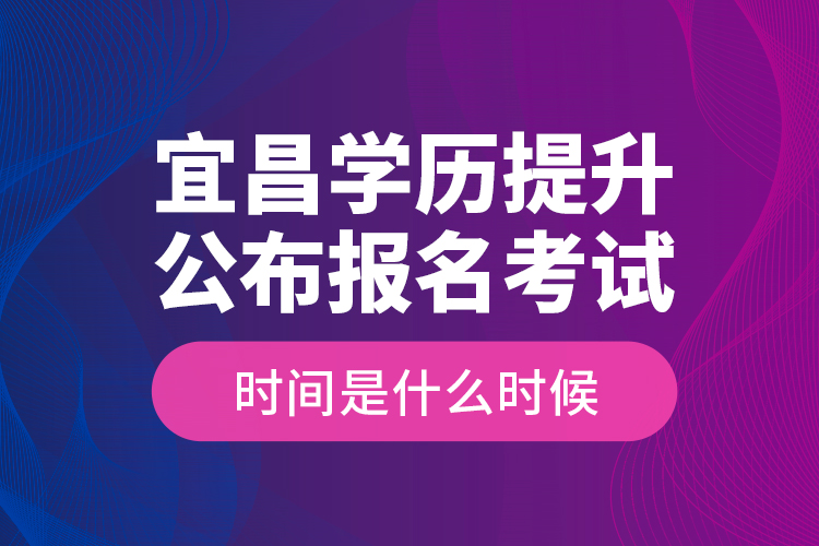 宜昌學(xué)歷提升公布報名考試時間是什么時候？