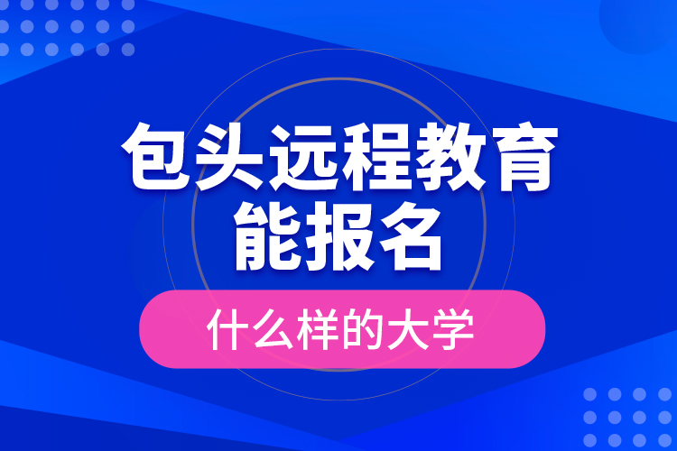 包頭遠程教育能報名什么樣的大學(xué)？