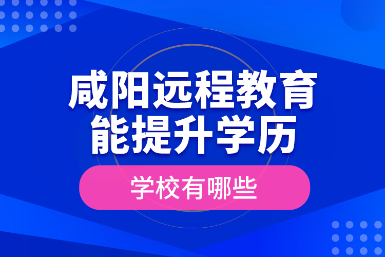 咸陽遠(yuǎn)程教育能提升學(xué)歷的學(xué)校有哪些？