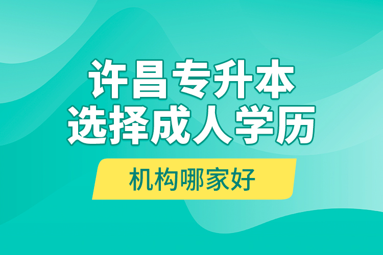 許昌專升本選擇成人學(xué)歷機(jī)構(gòu)哪家好？