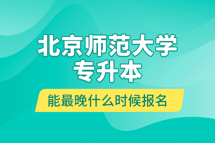 北京師范大學(xué)專升本能最晚什么時候報名？