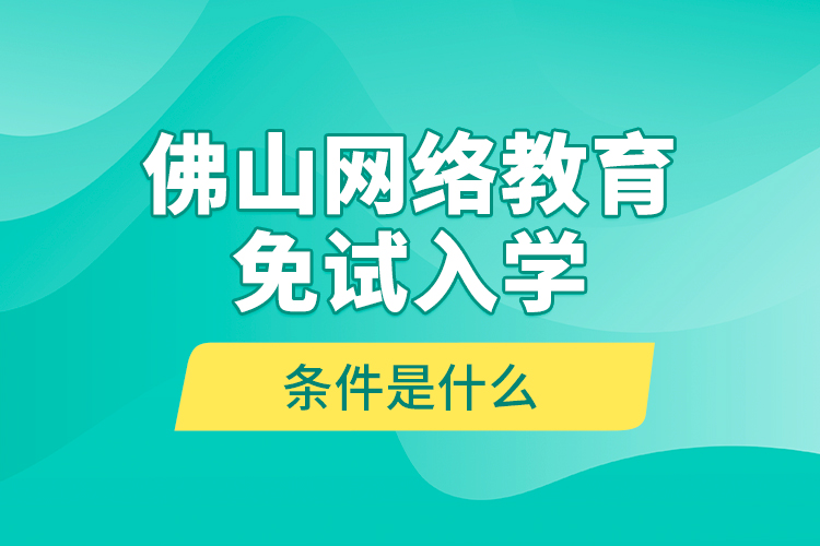 佛山網(wǎng)絡(luò)教育免試入學(xué)的條件是什么？