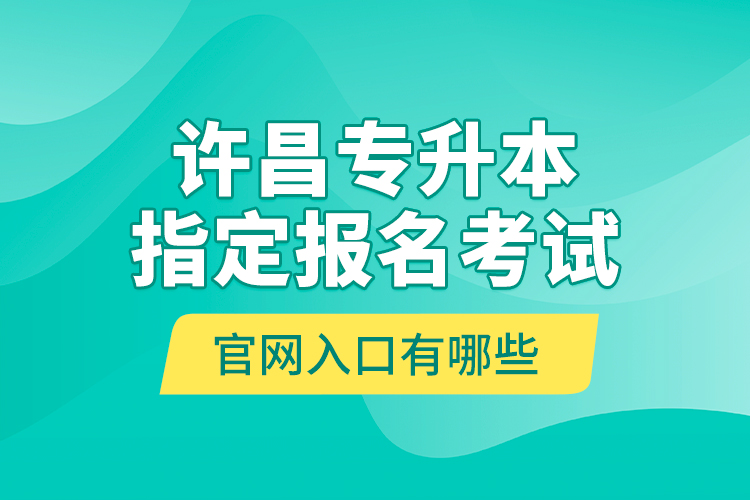 許昌專(zhuān)升本指定報(bào)名考試官網(wǎng)入口有哪些？