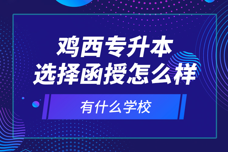 雞西專升本選擇函授怎么樣，有什么學(xué)校？