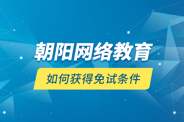 朝陽網(wǎng)絡(luò)教育如何獲得免試條件？