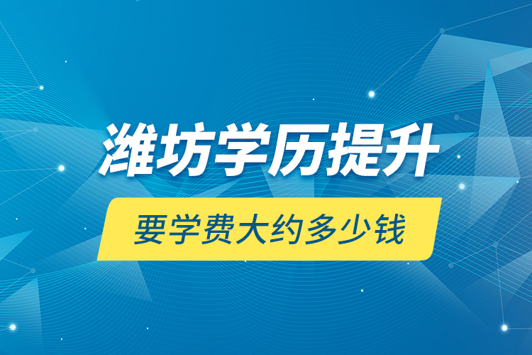 濰坊學(xué)歷提升要學(xué)費(fèi)大約多少錢？