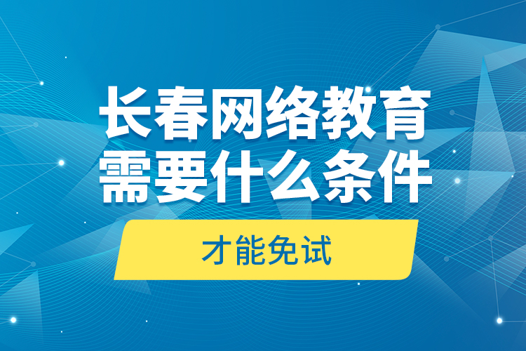 長春網(wǎng)絡(luò)教育需要什么條件才能免試？