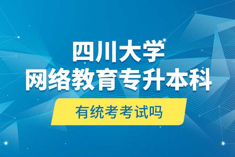 四川大學(xué)網(wǎng)絡(luò)教育專升本科有統(tǒng)考考試嗎？