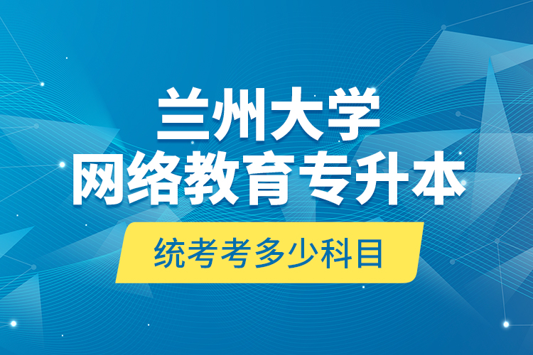 蘭州大學(xué)網(wǎng)絡(luò)教育專升本統(tǒng)考考多少科目？