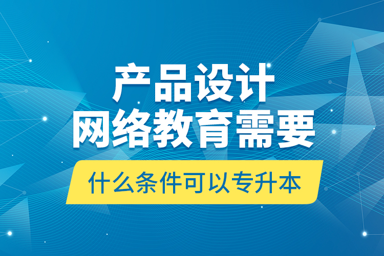 產(chǎn)品設(shè)計(jì)網(wǎng)絡(luò)教育需要什么條件可以專升本？