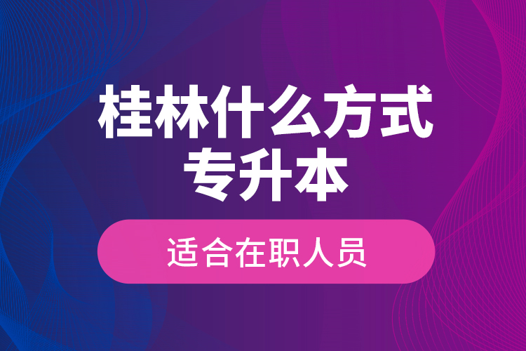 桂林什么方式專升本適合在職人員？