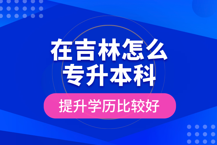 在吉林怎么專升本科提升學(xué)歷比較好？