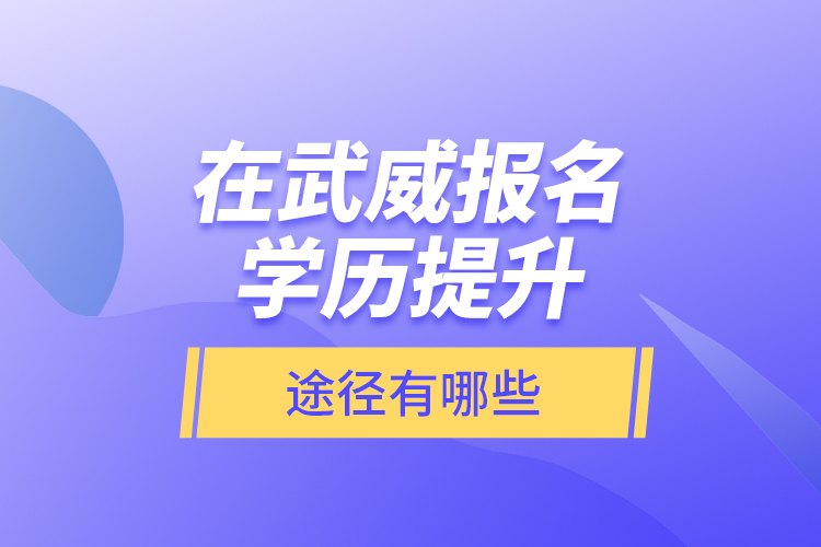 在武威報(bào)名學(xué)歷提升途徑有哪些？