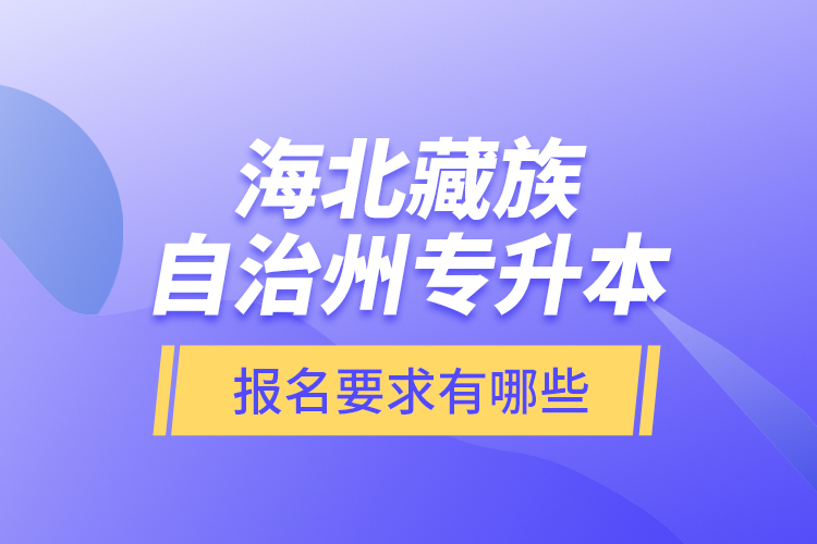 海北藏族自治州專升本報名要求有哪些？