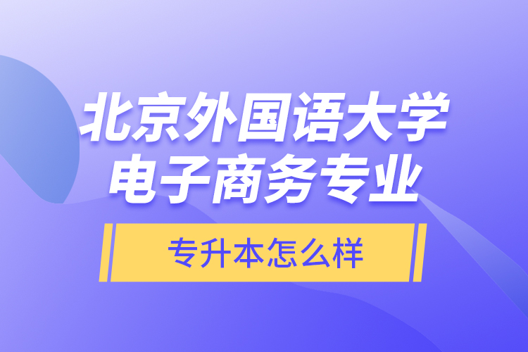 北京外國(guó)語(yǔ)大學(xué)電子商務(wù)專(zhuān)業(yè)專(zhuān)升本怎么樣？