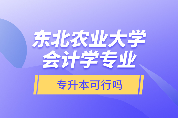 東北農(nóng)業(yè)大學(xué)會計學(xué)專業(yè)專升本可行嗎？