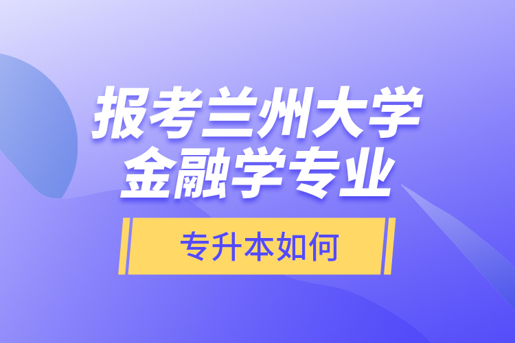 報(bào)考蘭州大學(xué)金融學(xué)專業(yè)專升本如何？