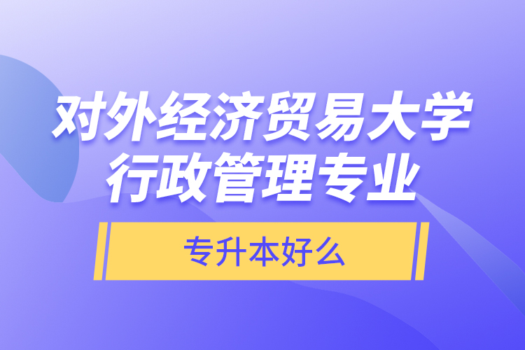 對外經(jīng)濟貿(mào)易大學(xué)行政管理專業(yè)專升本好么？