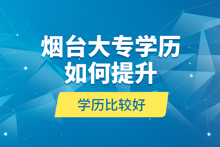 煙臺大專學(xué)歷如何提升學(xué)歷比較好？