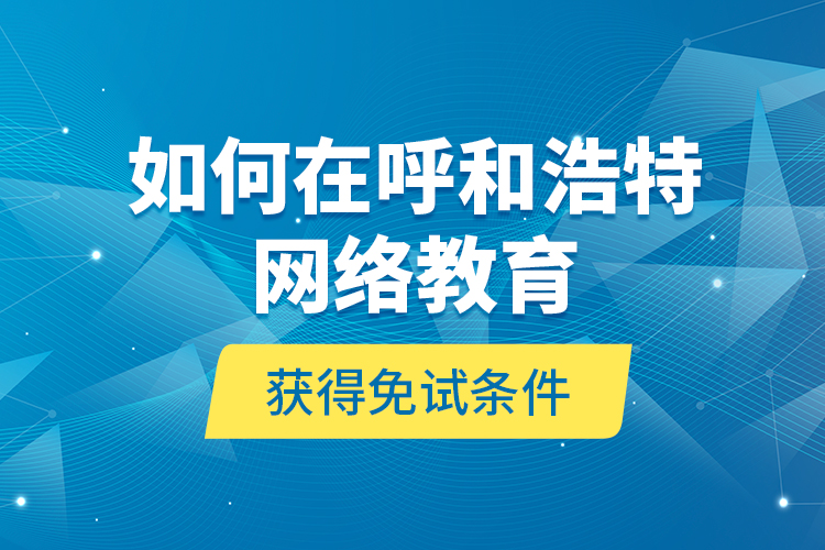 如何在呼和浩特網(wǎng)絡教育獲得免試條件？