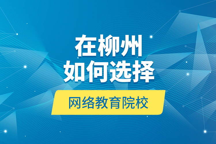 在柳州如何選擇網(wǎng)絡(luò)教育院校？