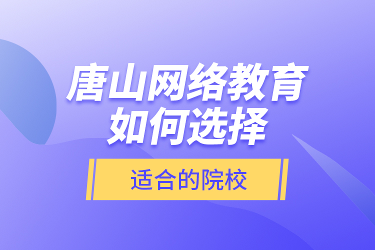 唐山網(wǎng)絡(luò)教育如何選擇適合的院校？