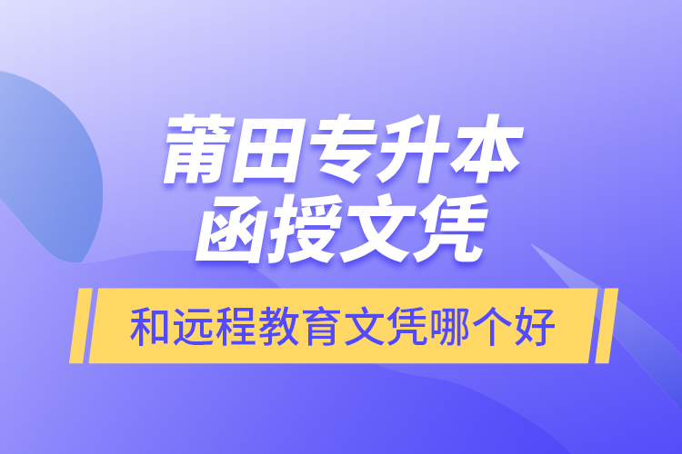 莆田專升本函授文憑和遠(yuǎn)程教育文憑哪個(gè)好？