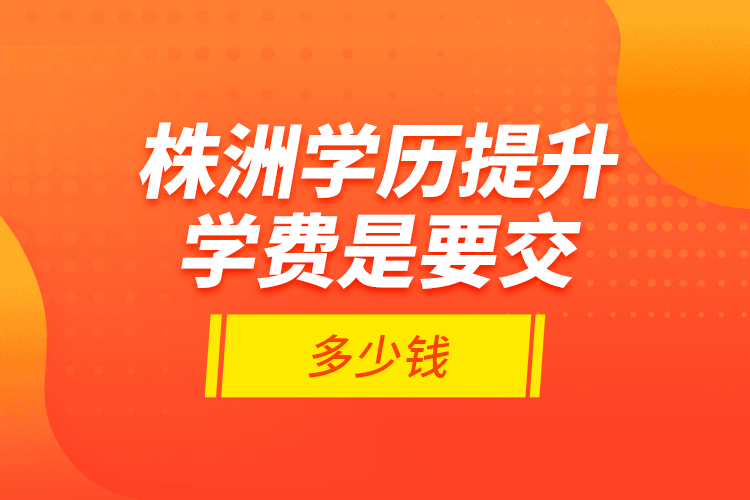 株洲學(xué)歷提升學(xué)費(fèi)是要交多少錢？