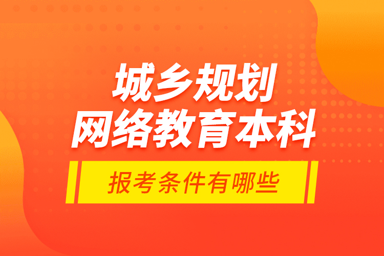 城鄉(xiāng)規(guī)劃網絡教育本科報考條件有哪些？