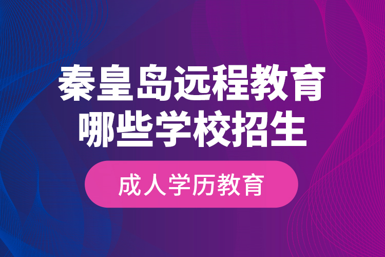 秦皇島遠程教育哪些學校招生成人學歷教育？