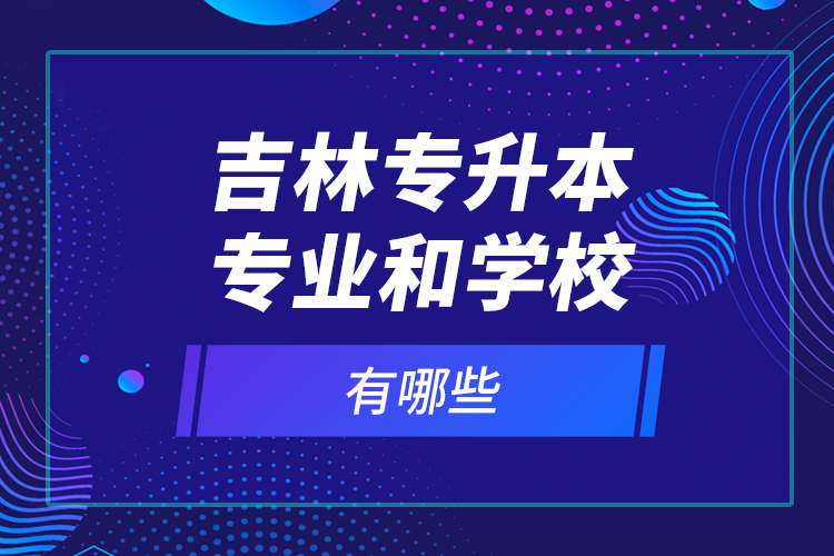 吉林專升本專業(yè)和學(xué)校有哪些？