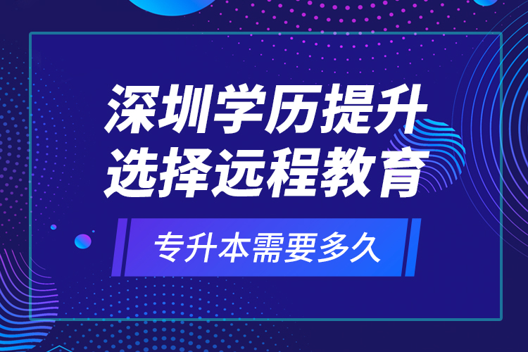 深圳學歷提升選擇遠程教育專升本需要多久？