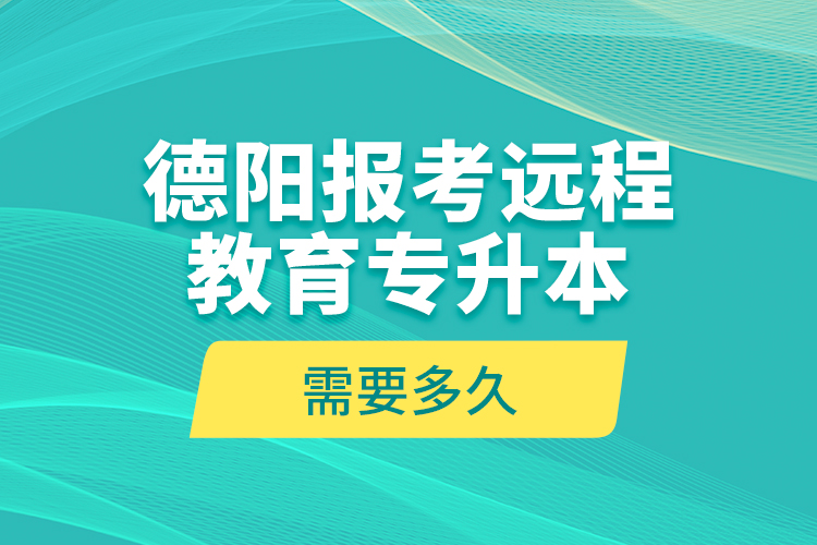 德陽報考遠程教育專升本需要多久？