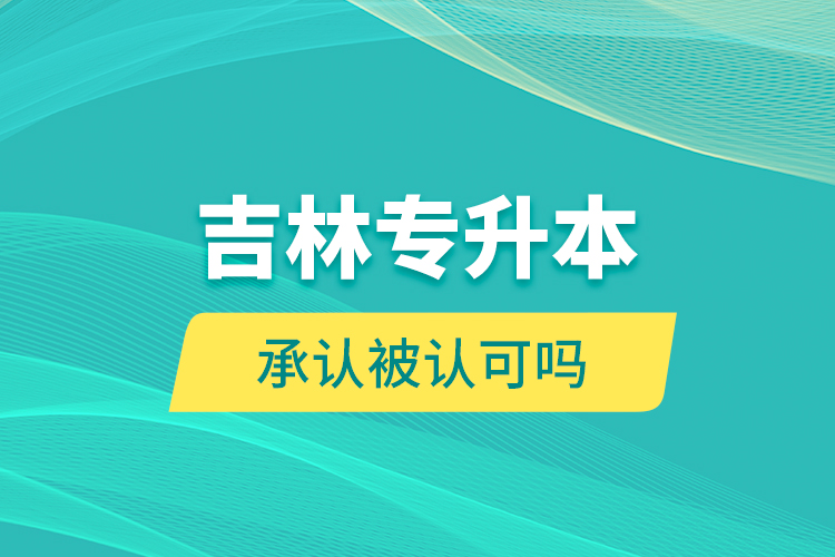 吉林專升本承認(rèn)被認(rèn)可嗎？