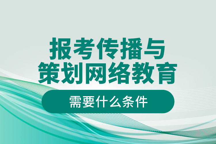 報考傳播與策劃網(wǎng)絡(luò)教育需要什么條件？