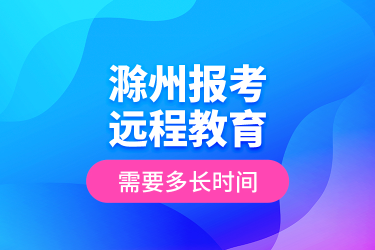 滁州報(bào)考遠(yuǎn)程教育需要多長(zhǎng)時(shí)間？